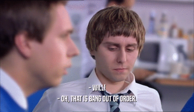 - WILL! - OH, THAT IS BANG OUT OF ORDER. 