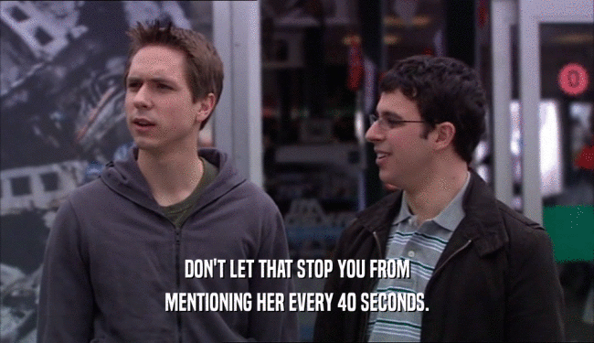 DON'T LET THAT STOP YOU FROM MENTIONING HER EVERY 40 SECONDS. 