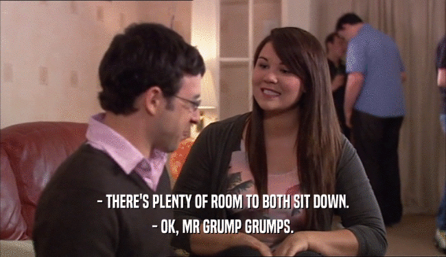 - THERE'S PLENTY OF ROOM TO BOTH SIT DOWN. - OK, MR GRUMP GRUMPS. 