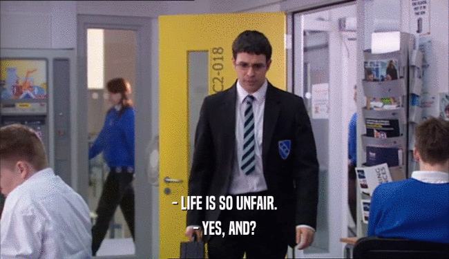 - LIFE IS SO UNFAIR.
 - YES, AND?
 
