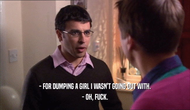 - FOR DUMPING A GIRL I WASN'T GOING OUT WITH.
 - OH, FUCK.
 