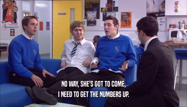 NO WAY, SHE'S GOT TO COME, I NEED TO GET THE NUMBERS UP. 