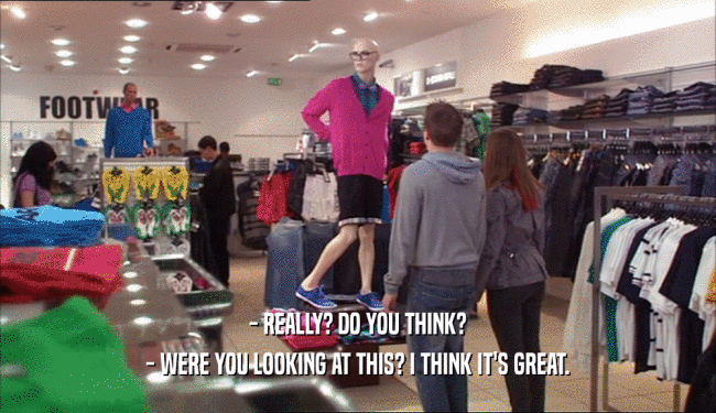 - REALLY? DO YOU THINK? - WERE YOU LOOKING AT THIS? I THINK IT'S GREAT. 