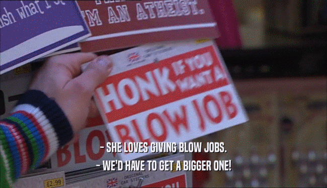 - SHE LOVES GIVING BLOW JOBS. - WE'D HAVE TO GET A BIGGER ONE! 