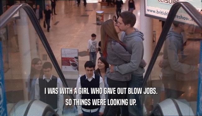 I WAS WITH A GIRL WHO GAVE OUT BLOW JOBS. SO THINGS WERE LOOKING UP. 