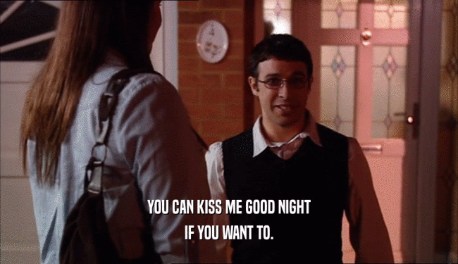 YOU CAN KISS ME GOOD NIGHT IF YOU WANT TO. 