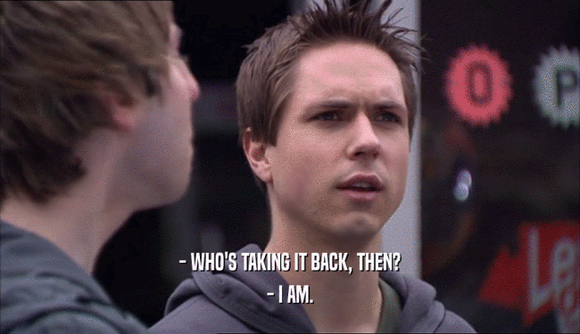 - WHO'S TAKING IT BACK, THEN? - I AM. 