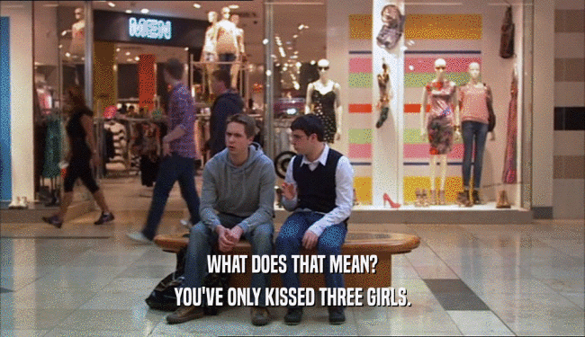 WHAT DOES THAT MEAN? YOU'VE ONLY KISSED THREE GIRLS. 