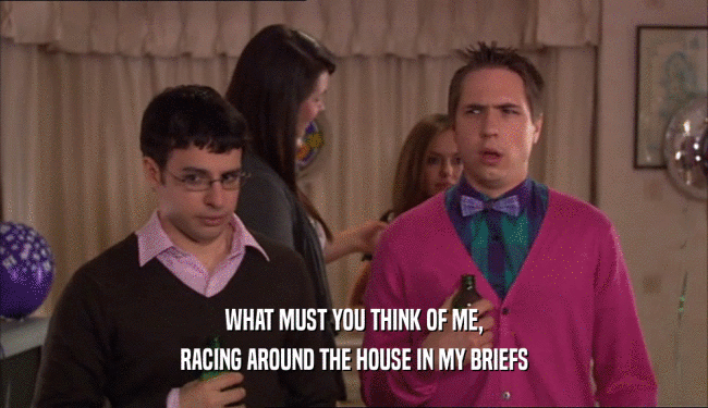 WHAT MUST YOU THINK OF ME, RACING AROUND THE HOUSE IN MY BRIEFS 