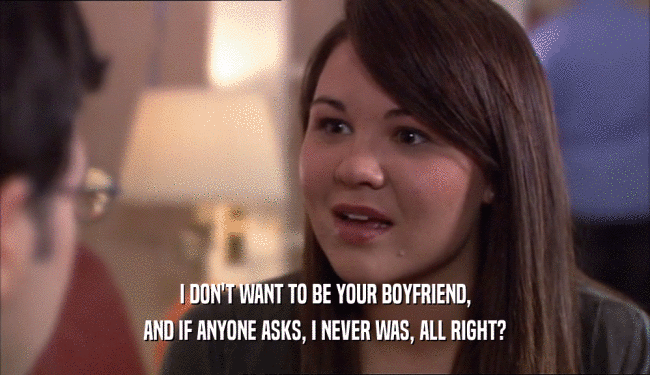 I DON'T WANT TO BE YOUR BOYFRIEND, AND IF ANYONE ASKS, I NEVER WAS, ALL RIGHT? 