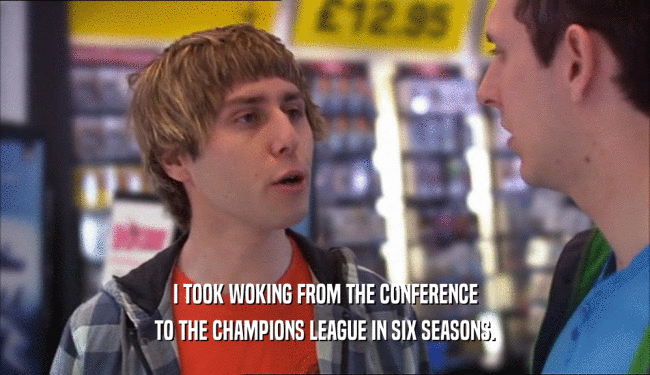 I TOOK WOKING FROM THE CONFERENCE
 TO THE CHAMPIONS LEAGUE IN SIX SEASONS.
 