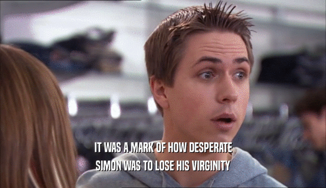IT WAS A MARK OF HOW DESPERATE
 SIMON WAS TO LOSE HIS VIRGINITY
 