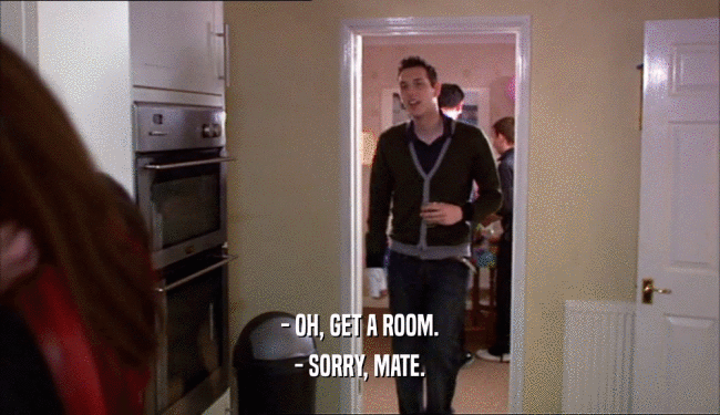 - OH, GET A ROOM. - SORRY, MATE. 