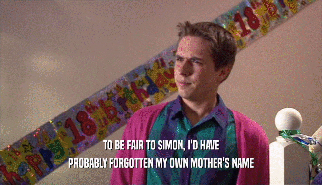 TO BE FAIR TO SIMON, I'D HAVE PROBABLY FORGOTTEN MY OWN MOTHER'S NAME 