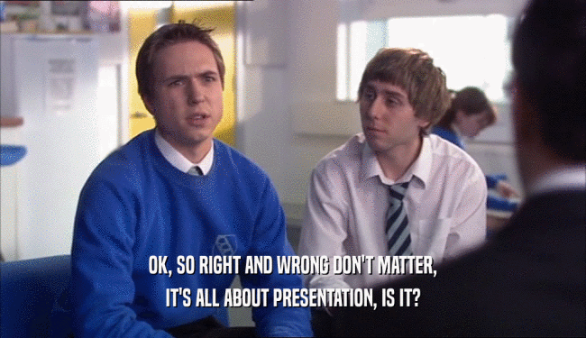 OK, SO RIGHT AND WRONG DON'T MATTER, IT'S ALL ABOUT PRESENTATION, IS IT? 
