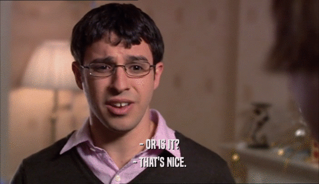 - OR IS IT? - THAT'S NICE. 