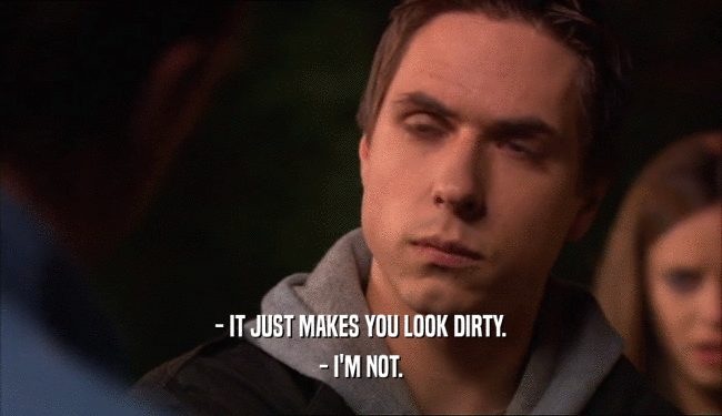 - IT JUST MAKES YOU LOOK DIRTY.
 - I'M NOT.
 