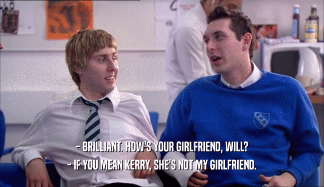 - BRILLIANT. HOW'S YOUR GIRLFRIEND, WILL? - IF YOU MEAN KERRY, SHE'S NOT MY GIRLFRIEND. 
