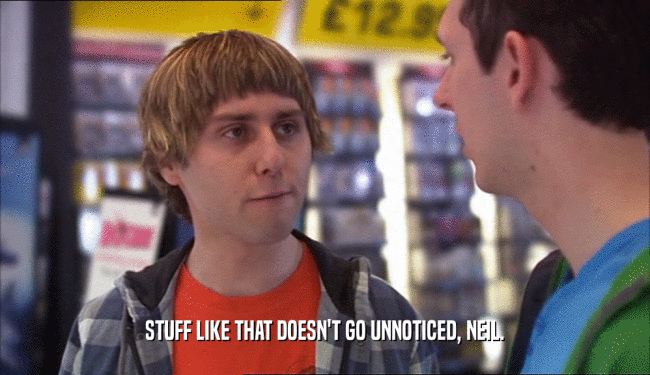 STUFF LIKE THAT DOESN'T GO UNNOTICED, NEIL.  