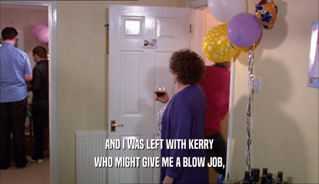 AND I WAS LEFT WITH KERRY WHO MIGHT GIVE ME A BLOW JOB, 