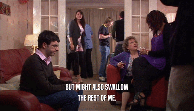 BUT MIGHT ALSO SWALLOW THE REST OF ME. 