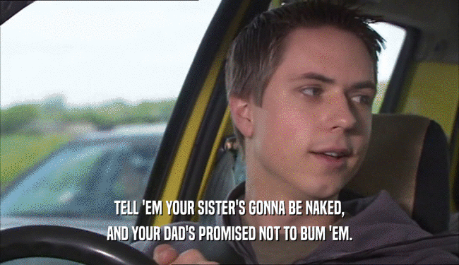 TELL 'EM YOUR SISTER'S GONNA BE NAKED, AND YOUR DAD'S PROMISED NOT TO BUM 'EM. 