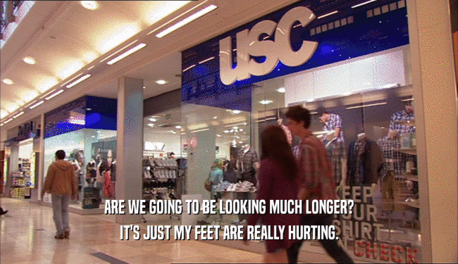 ARE WE GOING TO BE LOOKING MUCH LONGER? IT'S JUST MY FEET ARE REALLY HURTING. 