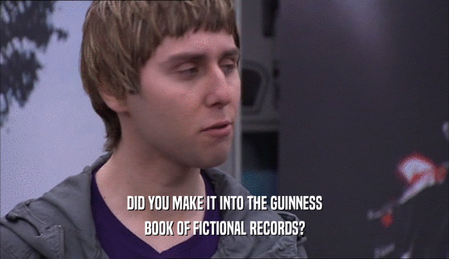 DID YOU MAKE IT INTO THE GUINNESS
 BOOK OF FICTIONAL RECORDS?
 