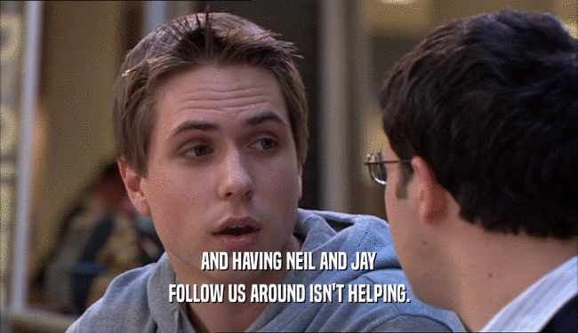 AND HAVING NEIL AND JAY
 FOLLOW US AROUND ISN'T HELPING.
 