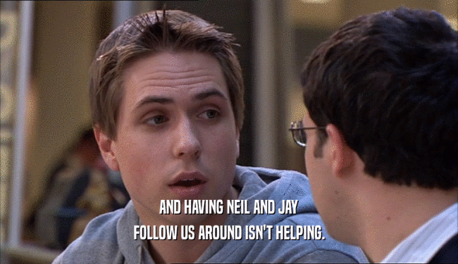 AND HAVING NEIL AND JAY FOLLOW US AROUND ISN'T HELPING. 