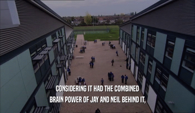 CONSIDERING IT HAD THE COMBINED BRAIN POWER OF JAY AND NEIL BEHIND IT, 