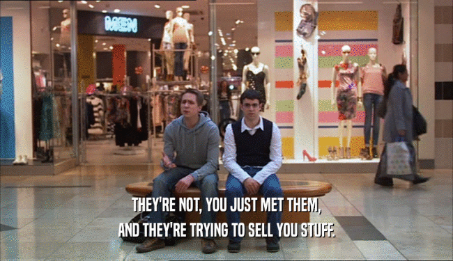 THEY'RE NOT, YOU JUST MET THEM,
 AND THEY'RE TRYING TO SELL YOU STUFF.
 