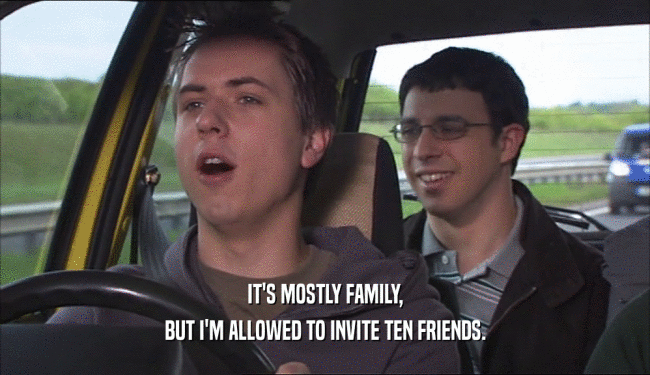 IT'S MOSTLY FAMILY, BUT I'M ALLOWED TO INVITE TEN FRIENDS. 