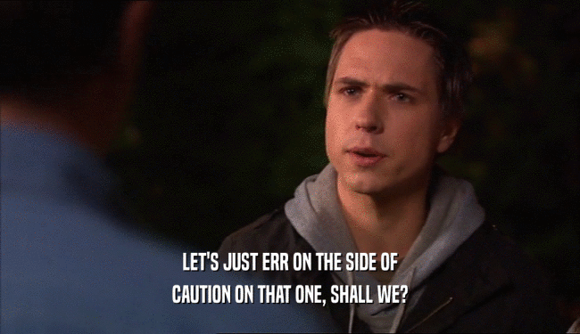 LET'S JUST ERR ON THE SIDE OF CAUTION ON THAT ONE, SHALL WE? 