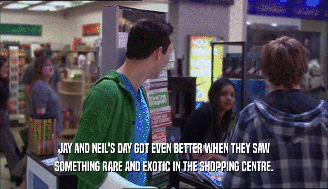 JAY AND NEIL'S DAY GOT EVEN BETTER WHEN THEY SAW SOMETHING RARE AND EXOTIC IN THE SHOPPING CENTRE. 