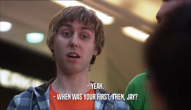- YEAH.
 - WHEN WAS YOUR FIRST, THEN, JAY?
 