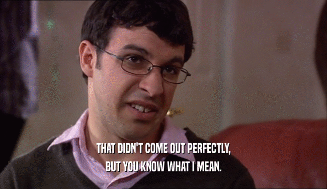 THAT DIDN'T COME OUT PERFECTLY, BUT YOU KNOW WHAT I MEAN. 