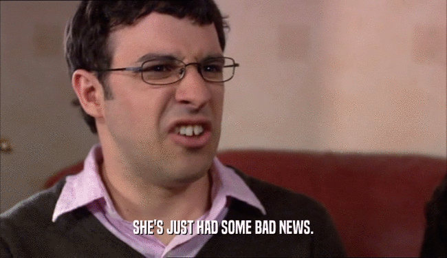 SHE'S JUST HAD SOME BAD NEWS.  