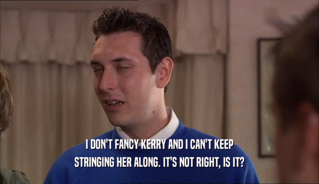 I DON'T FANCY KERRY AND I CAN'T KEEP STRINGING HER ALONG. IT'S NOT RIGHT, IS IT? 