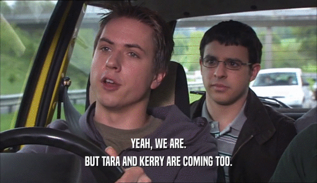 YEAH, WE ARE. BUT TARA AND KERRY ARE COMING TOO. 
