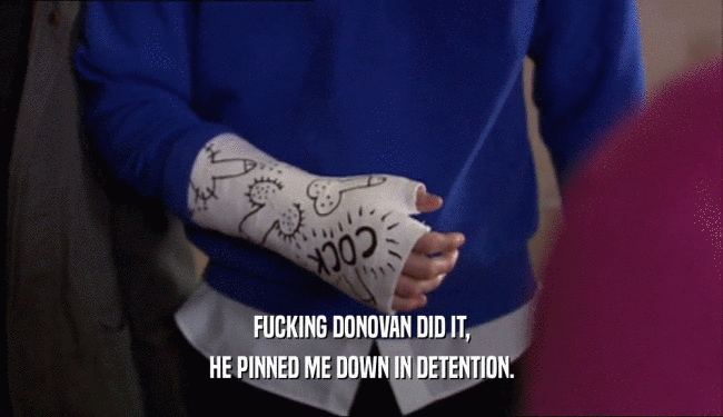 FUCKING DONOVAN DID IT,
 HE PINNED ME DOWN IN DETENTION.
 