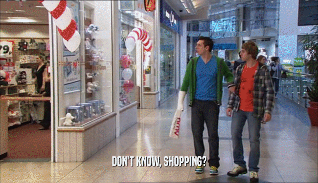 DON'T KNOW, SHOPPING?
  