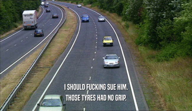 I SHOULD FUCKING SUE HIM. THOSE TYRES HAD NO GRIP. 