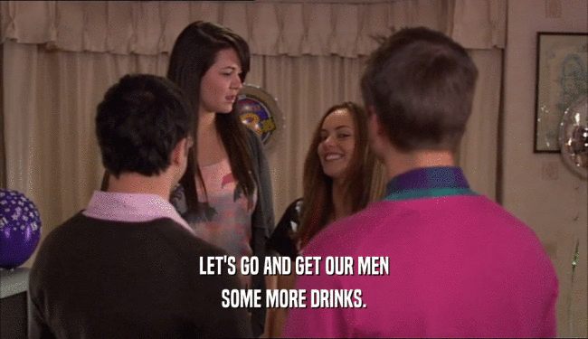 LET'S GO AND GET OUR MEN
 SOME MORE DRINKS.
 
