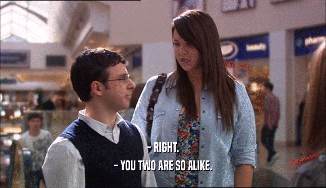 - RIGHT. - YOU TWO ARE SO ALIKE. 