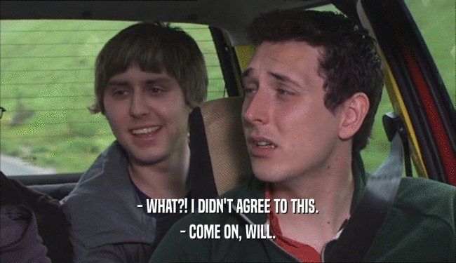 - WHAT?! I DIDN'T AGREE TO THIS. - COME ON, WILL. 