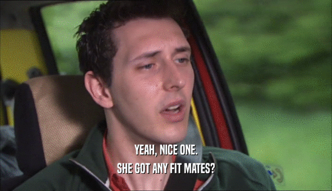 YEAH, NICE ONE. SHE GOT ANY FIT MATES? 