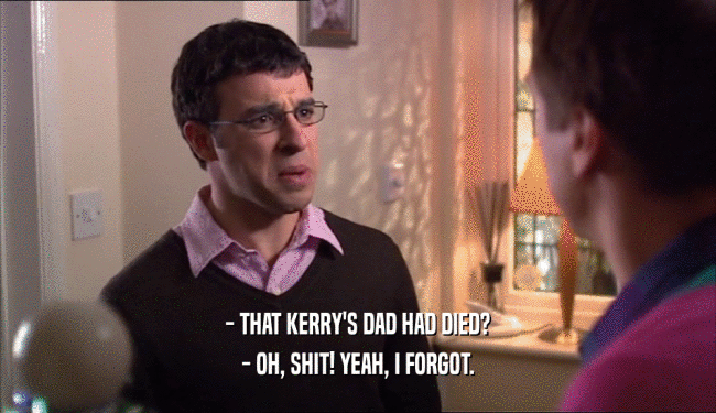 - THAT KERRY'S DAD HAD DIED?
 - OH, SHIT! YEAH, I FORGOT.
 