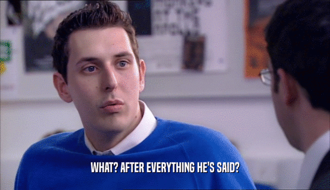 WHAT? AFTER EVERYTHING HE'S SAID?  