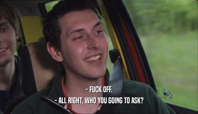 - FUCK OFF. - ALL RIGHT, WHO YOU GOING TO ASK? 